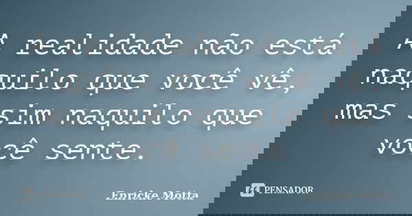 A realidade não está naquilo que você vê, mas sim naquilo que você sente.... Frase de Enricke Motta.
