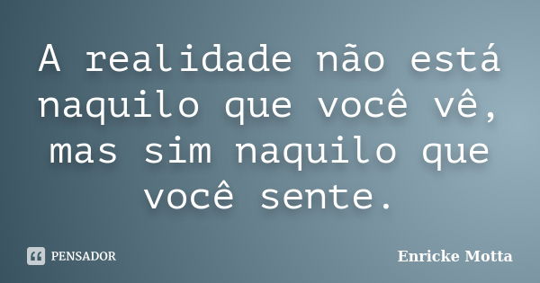 A realidade não está naquilo que você vê, mas sim naquilo que você sente.... Frase de Enricke Motta.