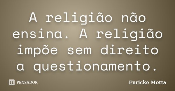 A religião não ensina. A religião impõe sem direito a questionamento.... Frase de Enricke Motta.