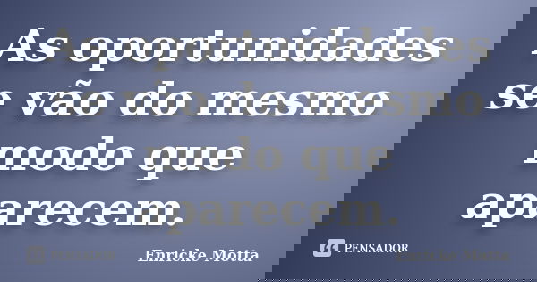 As oportunidades se vão do mesmo modo que aparecem.... Frase de Enricke Motta.