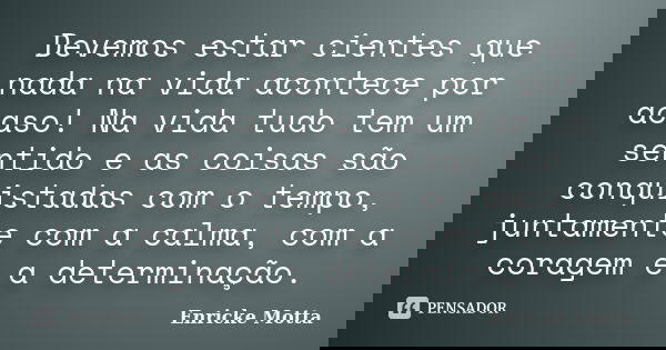 Devemos estar cientes que nada na vida acontece por acaso! Na vida tudo tem um sentido e as coisas são conquistadas com o tempo, juntamente com a calma, com a c... Frase de Enricke Motta.