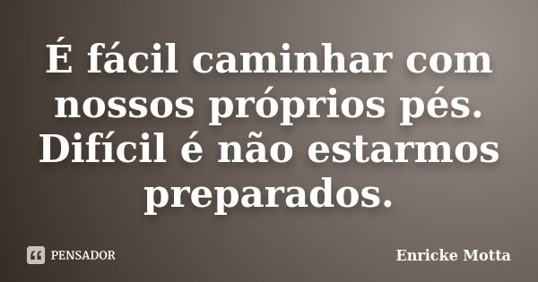 É fácil caminhar com nossos próprios pés. Difícil é não estarmos preparados.... Frase de Enricke Motta.