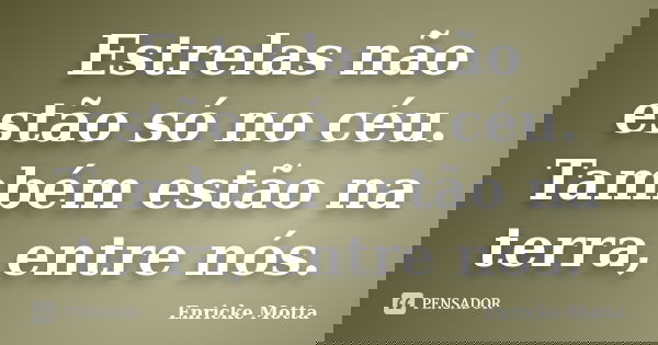 Estrelas não estão só no céu. Também estão na terra, entre nós.... Frase de Enricke Motta.
