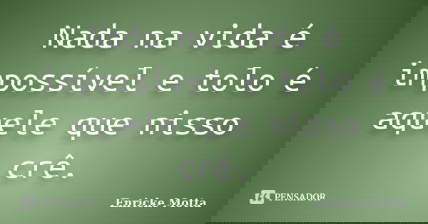 Nada na vida é impossível e tolo é aquele que nisso crê.... Frase de Enricke Motta.