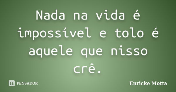 Nada na vida é impossível e tolo é aquele que nisso crê.... Frase de Enricke Motta.