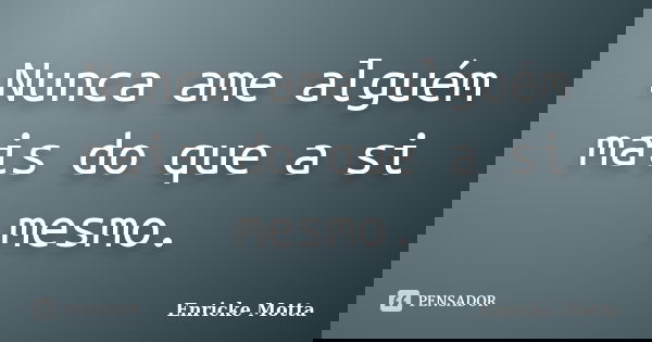 Nunca ame alguém mais do que a si mesmo.... Frase de Enricke Motta.