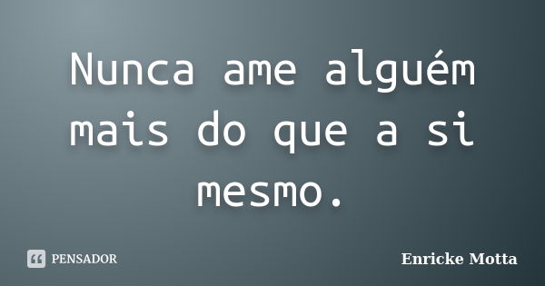 Nunca ame alguém mais do que a si mesmo.... Frase de Enricke Motta.