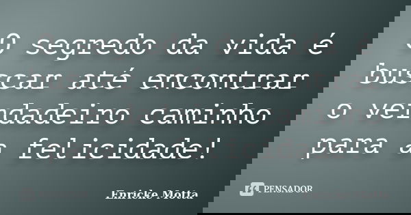 O segredo da vida é buscar até encontrar o verdadeiro caminho para a felicidade!... Frase de Enricke Motta.