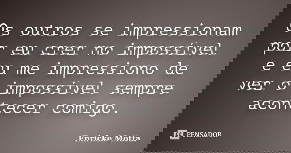 Os outros se impressionam por eu crer no impossível e eu me impressiono de ver o impossível sempre acontecer comigo.... Frase de Enricke Motta.