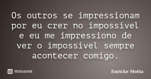 Os outros se impressionam por eu crer no impossível e eu me impressiono de ver o impossível sempre acontecer comigo.... Frase de Enricke Motta.