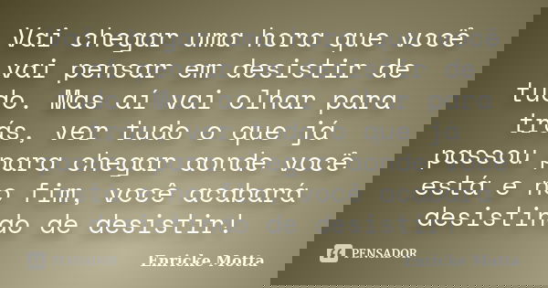 Vai chegar uma hora que você vai pensar em desistir de tudo. Mas aí vai olhar para trás, ver tudo o que já passou para chegar aonde você está e no fim, você aca... Frase de Enricke Motta.