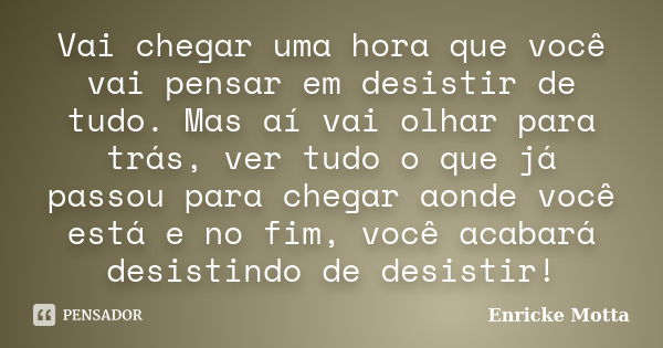 Vai chegar uma hora que você vai pensar em desistir de tudo. Mas aí vai olhar para trás, ver tudo o que já passou para chegar aonde você está e no fim, você aca... Frase de Enricke Motta.