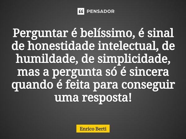 ⁠Perguntar é belíssimo, é sinal de honestidade intelectual, de humildade, de simplicidade, mas a pergunta só é sincera quando é feita para conseguir uma respost... Frase de Enrico Berti.