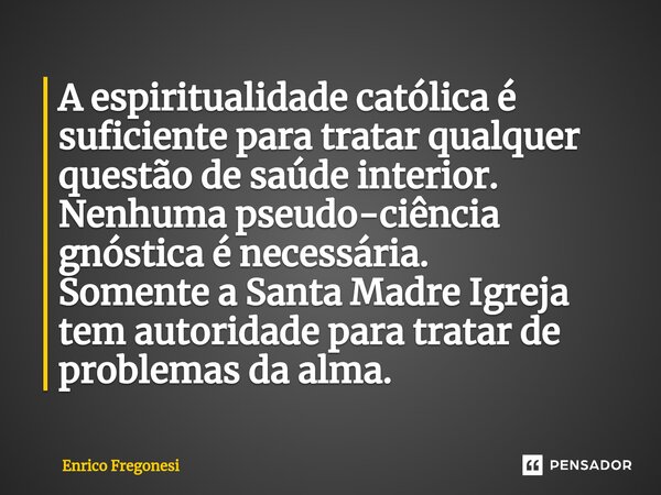 ⁠A espiritualidade católica é suficiente para tratar qualquer questão de saúde interior. Nenhuma pseudo-ciência gnóstica é necessária. Somente a Santa Madre Igr... Frase de Enrico Fregonesi.