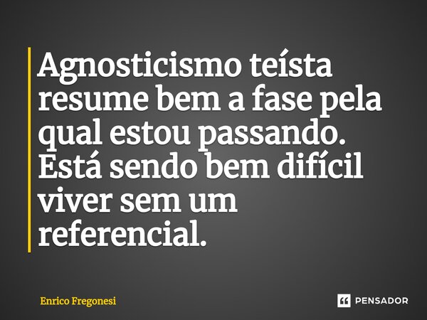 ⁠Agnosticismo teísta resume bem a fase pela qual estou passando. Está sendo bem difícil viver sem um referencial.... Frase de Enrico Fregonesi.