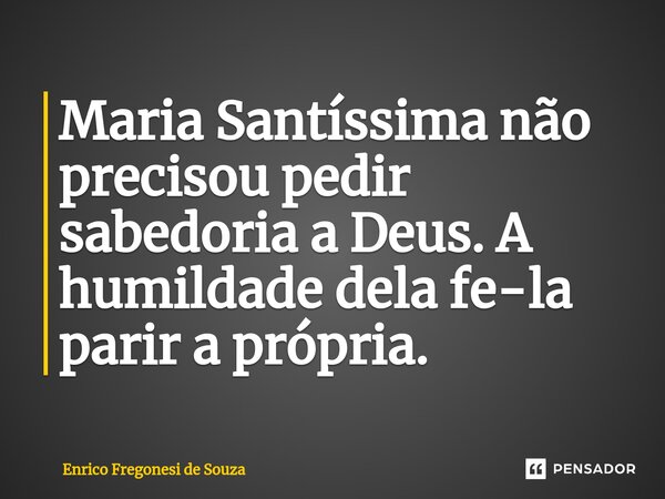 ⁠Maria Santíssima não precisou pedir sabedoria a Deus. A humildade dela fe-la parir a própria.... Frase de Enrico Fregonesi de Souza.