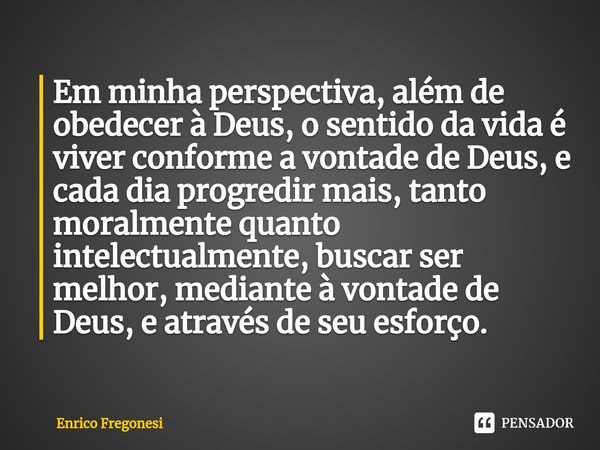 Em minha perspectiva, além de obedecer à Deus, o sentido da vida é viver conforme a vontade de Deus, e cada dia progredir mais, tanto moralmente quanto intelect... Frase de Enrico Fregonesi.