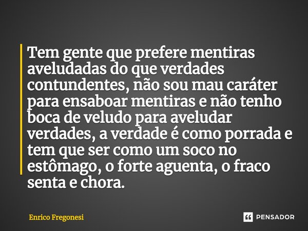 ⁠Tem gente que prefere mentiras aveludadas do que verdades contundentes, não sou mau caráter para ensaboar mentiras e não tenho boca de veludo para aveludar ver... Frase de Enrico Fregonesi.