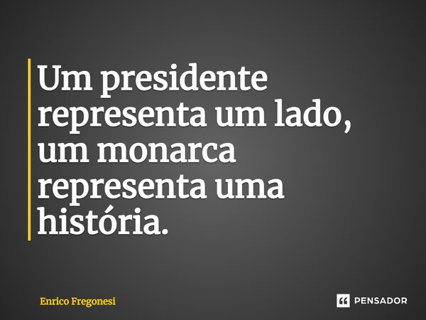 ⁠Um presidente representa um lado, um monarca representa uma história.... Frase de Enrico Fregonesi.