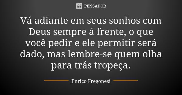 Vá adiante em seus sonhos com Deus sempre á frente, o que você pedir e ele permitir será dado, mas lembre-se quem olha para trás tropeça.... Frase de Enrico Fregonesi.