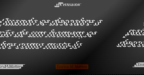 Quando se descobre a paixão de um homem,se descobre como mata-lo... Frase de Enrico M Mattos.