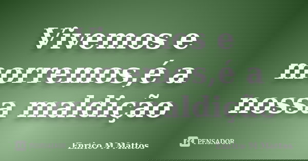 Vivemos e morremos,é a nossa maldição... Frase de Enrico M Mattos.