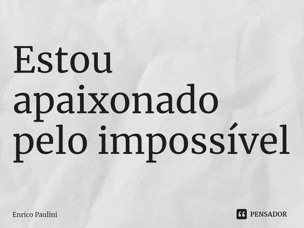 ⁠Estou apaixonado pelo impossível... Frase de Enrico Paulini.