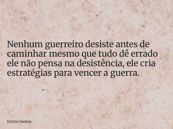 ⁠Nenhum guerreiro desiste antes de caminhar mesmo que tudo dê errado ele não pensa na desistência, ele cria estratégias para vencer a guerra.... Frase de Enrico Santos.