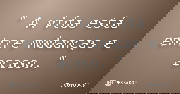 " A vida está entre mudanças e acaso. "... Frase de Enrico V..