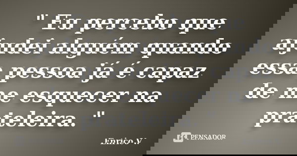 " Eu percebo que ajudei alguém quando essa pessoa já é capaz de me esquecer na prateleira. "... Frase de Enrico V..