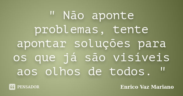 " Não aponte problemas, tente apontar soluções para os que já são visíveis aos olhos de todos. "... Frase de Enrico Vaz Mariano.