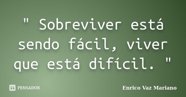 " Sobreviver está sendo fácil, viver que está difícil. "... Frase de Enrico Vaz Mariano.