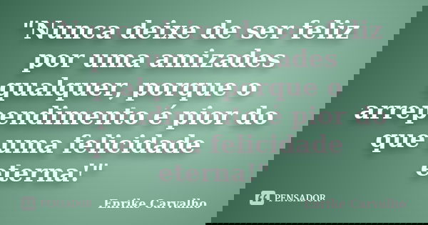 "Nunca deixe de ser feliz por uma amizades qualquer, porque o arrependimento é pior do que uma felicidade eterna!"... Frase de Enrike Carvalho.