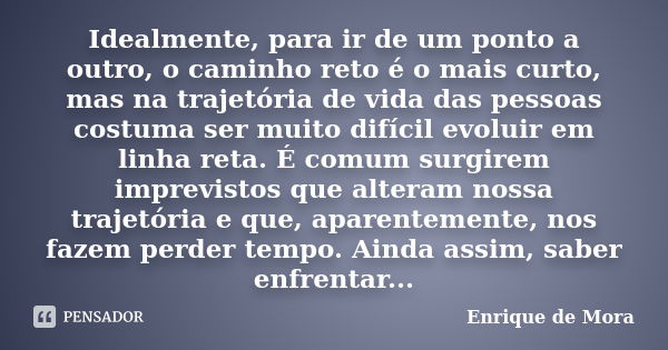 Idealmente, para ir de um ponto a outro, o caminho reto é o mais curto, mas na trajetória de vida das pessoas costuma ser muito difícil evoluir em linha reta. É... Frase de Enrique de Mora.