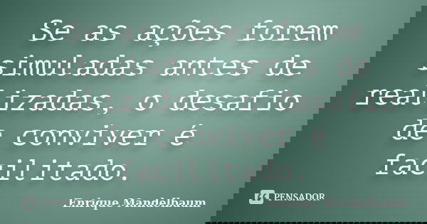 Se as ações forem simuladas antes de realizadas, o desafio de conviver é facilitado.... Frase de Enrique Mandelbaum.