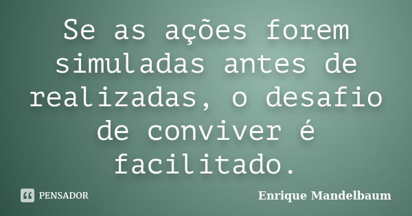 Se as ações forem simuladas antes de realizadas, o desafio de conviver é facilitado.... Frase de Enrique Mandelbaum.