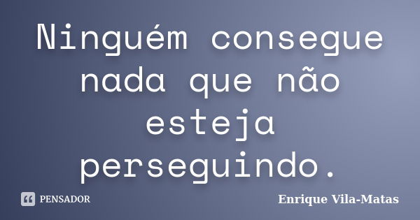 Ninguém consegue nada que não esteja perseguindo.... Frase de Enrique Vila-Matas.