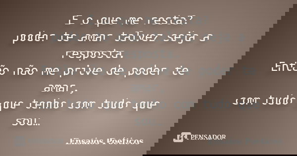 E o que me resta? poder te amar talvez seja a resposta. Então não me prive de poder te amar, com tudo que tenho com tudo que sou…... Frase de Ensaios Poéticos.