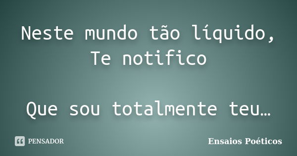 Neste mundo tão líquido, Te notifico Que sou totalmente teu…... Frase de Ensaios Poéticos.