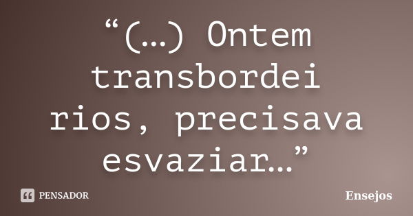 “(…) Ontem transbordei rios, precisava esvaziar…”... Frase de Ensejos.