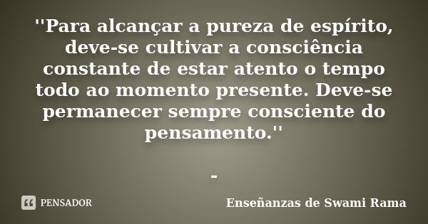 ''Para alcançar a pureza de espírito, deve-se cultivar a consciência constante de estar atento o tempo todo ao momento presente. Deve-se permanecer sempre consc... Frase de Enseñanzas de Swami Rama.