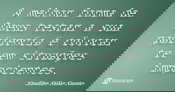 A melhor forma de Deus testar a sua paciencia é colocar te em situações impacientes.... Frase de Ensiline Teilar Fausto.
