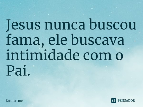 ⁠Jesus nunca buscou fama, ele buscava intimidade com o Pai.... Frase de Ensina-me.