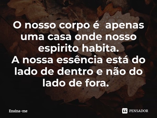 O nosso corpo é apenas uma casa onde nosso espirito habita.
A nossa essência está do lado de dentro e não do lado de fora. ⁠... Frase de Ensina-me.