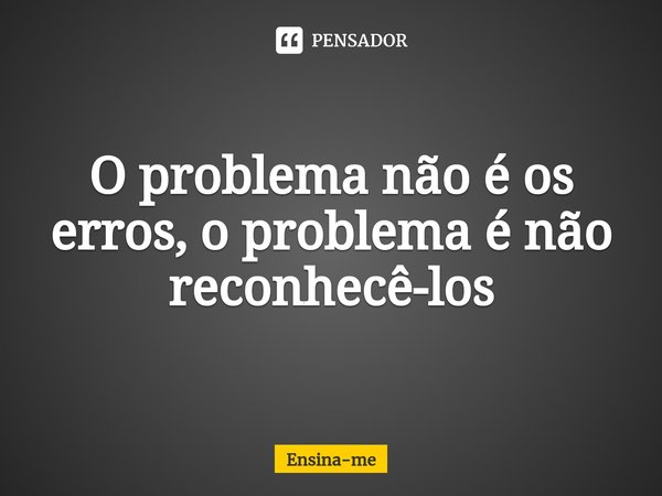 ⁠O problema não é os erros, o problema é não reconhecê-los... Frase de Ensina-me.