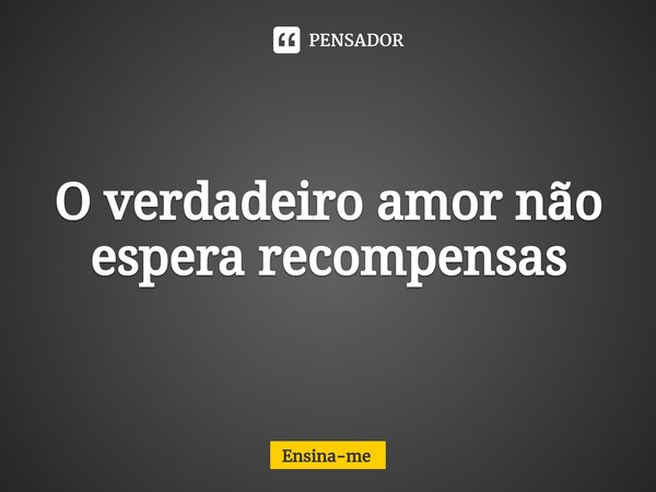 ⁠O verdadeiro amor não espera recompensas... Frase de Ensina-me.