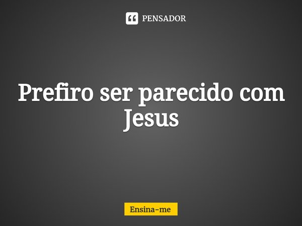 ⁠Prefiro ser parecido com Jesus... Frase de Ensina-me.