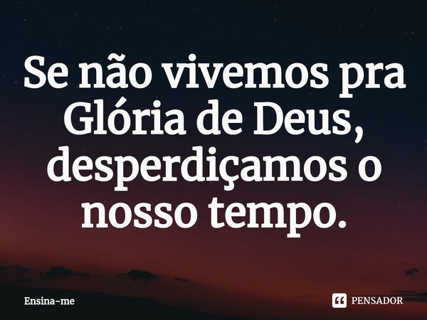 ⁠Se não vivemos pra Glória de Deus, desperdiçamos o nosso tempo.... Frase de Ensina-me.