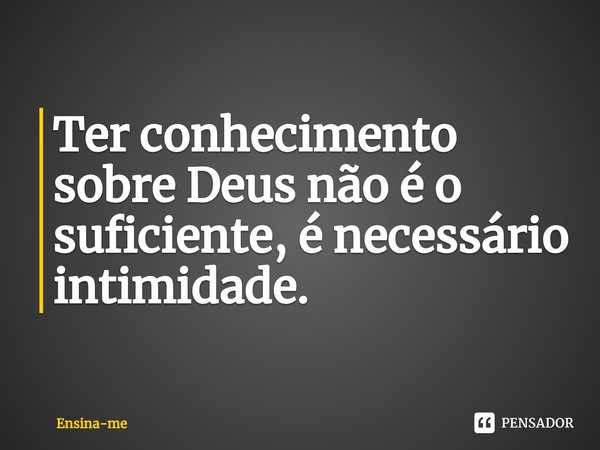 ⁠Ter conhecimento sobre Deus não é o suficiente, é necessário intimidade.... Frase de Ensina-me.