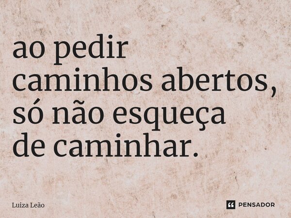 ⁠ao pedir caminhos abertos, só não esqueça de caminhar.... Frase de Luiza Leão.